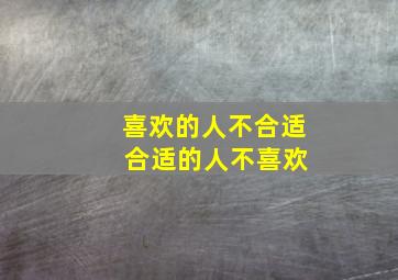 喜欢的人不合适 合适的人不喜欢